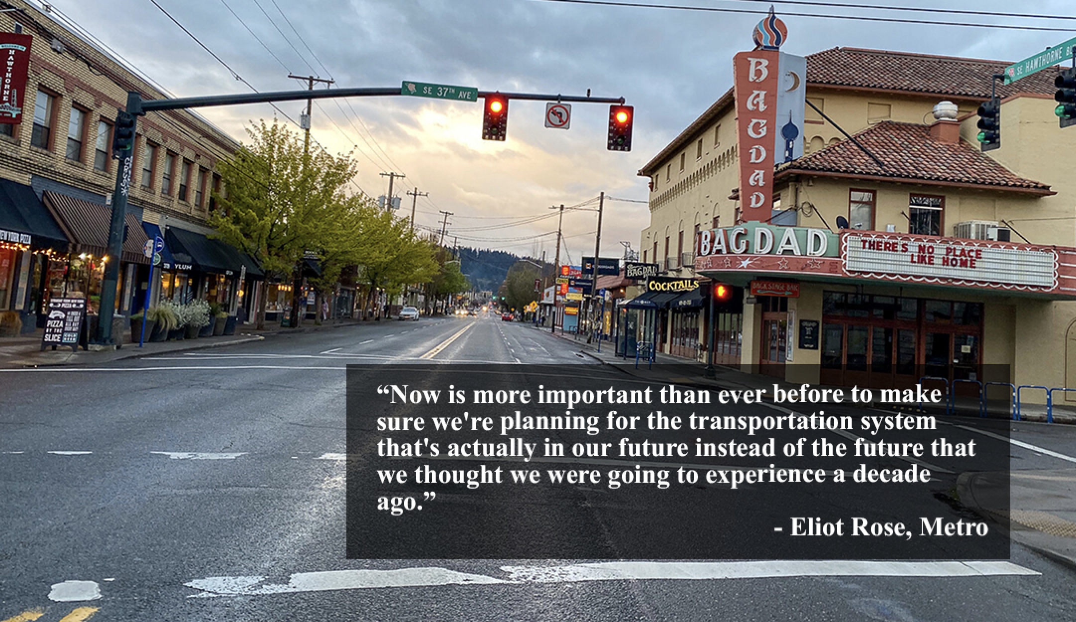 empty street in portland in a shopping district. text readds “Now is more important than ever before to make sure we're planning for the transportation system that's actually in our future instead of the future that we thought we were going to experience a decade ago.” - Eliot Rose, Metro